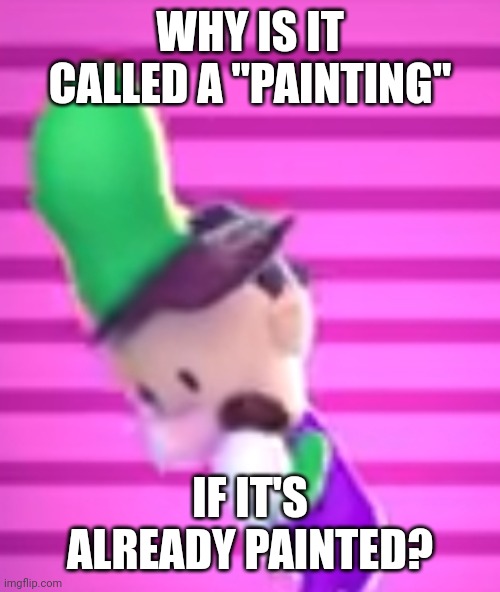 WHY IS IT CALLED A "PAINTING"; IF IT'S ALREADY PAINTED? | made w/ Imgflip meme maker