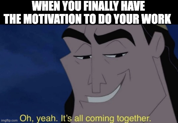 motivation | WHEN YOU FINALLY HAVE THE MOTIVATION TO DO YOUR WORK | image tagged in it's all coming together | made w/ Imgflip meme maker