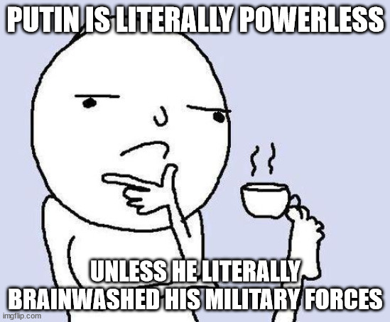 thinking meme | PUTIN IS LITERALLY POWERLESS; UNLESS HE LITERALLY BRAINWASHED HIS MILITARY FORCES | image tagged in thinking meme | made w/ Imgflip meme maker