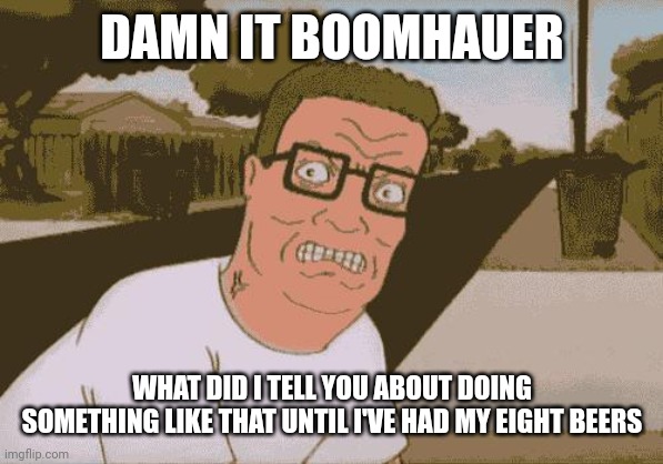 Angry Hank Hill | DAMN IT BOOMHAUER WHAT DID I TELL YOU ABOUT DOING SOMETHING LIKE THAT UNTIL I'VE HAD MY EIGHT BEERS | image tagged in angry hank hill | made w/ Imgflip meme maker