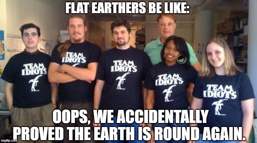 FLAT EARTHERS BE LIKE:; OOPS, WE ACCIDENTALLY PROVED THE EARTH IS ROUND AGAIN. | image tagged in flat earthers | made w/ Imgflip meme maker