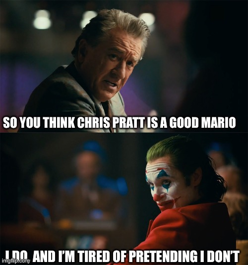 I'm tired of pretending it's not | SO YOU THINK CHRIS PRATT IS A GOOD MARIO I DO, AND I’M TIRED OF PRETENDING I DON’T | image tagged in i'm tired of pretending it's not | made w/ Imgflip meme maker