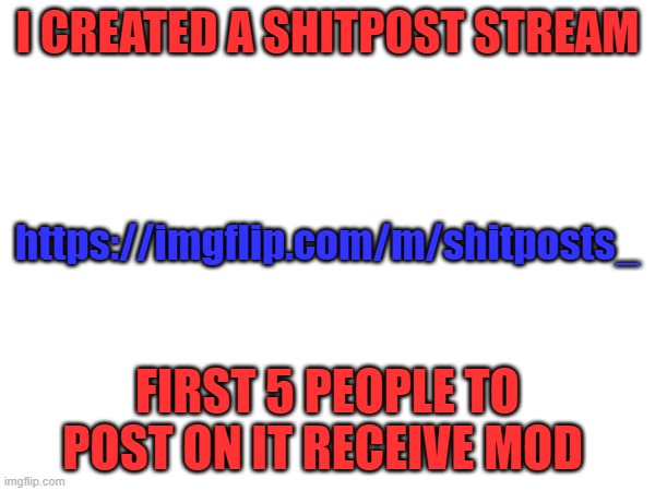 new stream | I CREATED A SHITPOST STREAM; https://imgflip.com/m/shitposts_; FIRST 5 PEOPLE TO POST ON IT RECEIVE MOD | image tagged in stream | made w/ Imgflip meme maker