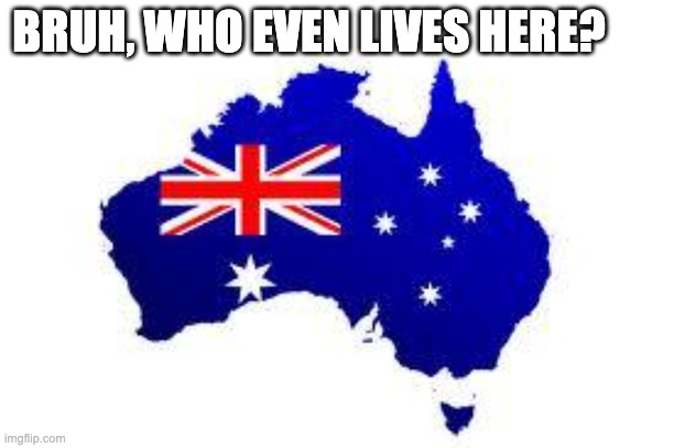 australia | BRUH, WHO EVEN LIVES HERE? | image tagged in australia | made w/ Imgflip meme maker