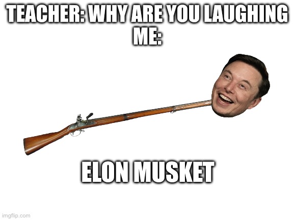 Blank White Template | TEACHER: WHY ARE YOU LAUGHING
ME:; ELON MUSKET | image tagged in blank white template | made w/ Imgflip meme maker