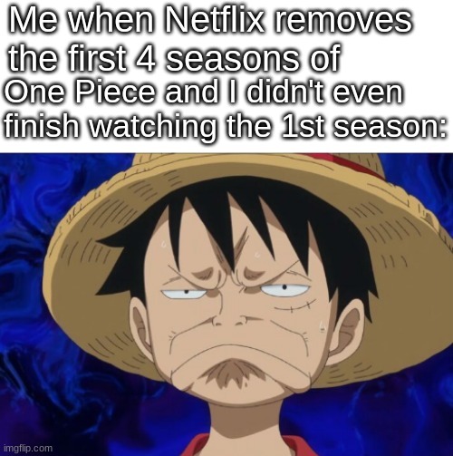 Now I can't even watch it without skipping to the 5th season >:( | Me when Netflix removes the first 4 seasons of; One Piece and I didn't even finish watching the 1st season: | image tagged in one piece luffy pout,one piece,sad but true,netflix,scumbag netflix | made w/ Imgflip meme maker