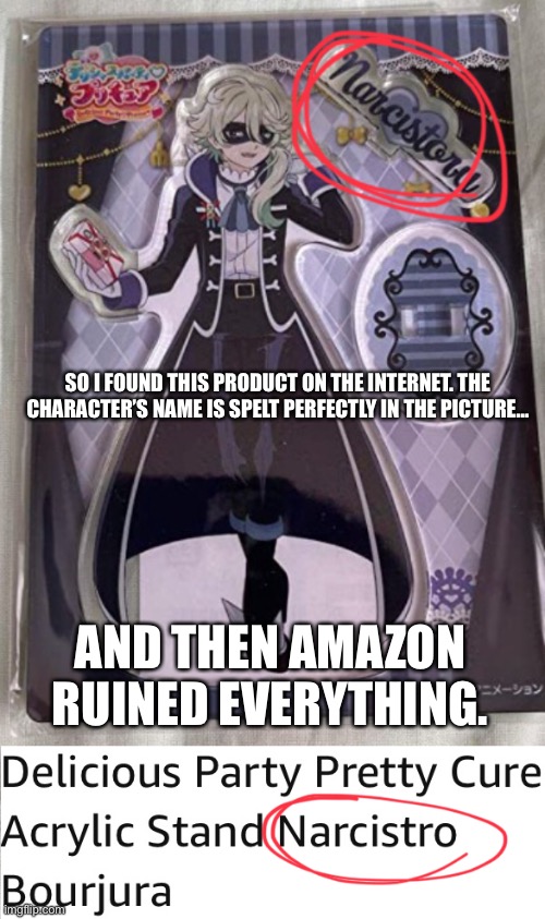 I just got so pissed off at this | SO I FOUND THIS PRODUCT ON THE INTERNET. THE CHARACTER’S NAME IS SPELT PERFECTLY IN THE PICTURE…; AND THEN AMAZON RUINED EVERYTHING. | image tagged in narcistoru,pretty cure,precure | made w/ Imgflip meme maker