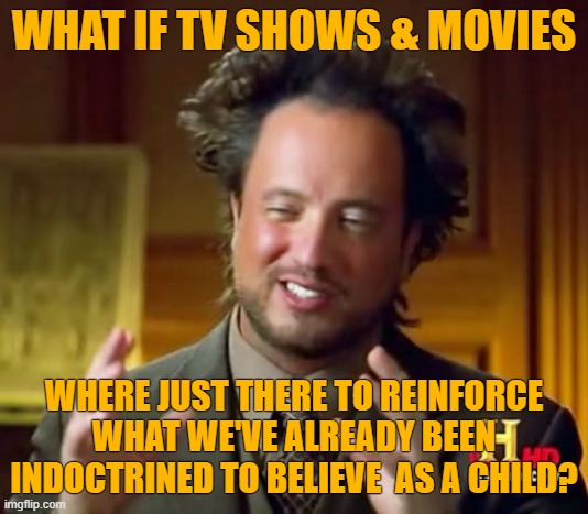 Asking For A Friend. | WHAT IF TV SHOWS & MOVIES; WHERE JUST THERE TO REINFORCE WHAT WE'VE ALREADY BEEN INDOCTRINED TO BELIEVE  AS A CHILD? | image tagged in memes,ancient aliens,awake is not woke | made w/ Imgflip meme maker