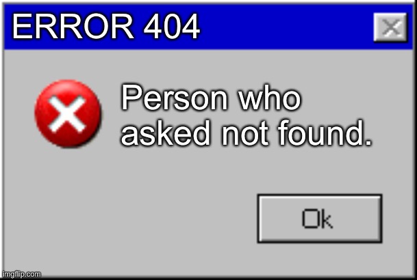 Windows Error Message | ERROR 404 Person who asked not found. | image tagged in windows error message | made w/ Imgflip meme maker