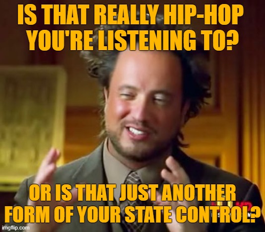 Ancient Aliens Meme | IS THAT REALLY HIP-HOP 
YOU'RE LISTENING TO? OR IS THAT JUST ANOTHER FORM OF YOUR STATE CONTROL? | image tagged in memes,ancient aliens | made w/ Imgflip meme maker