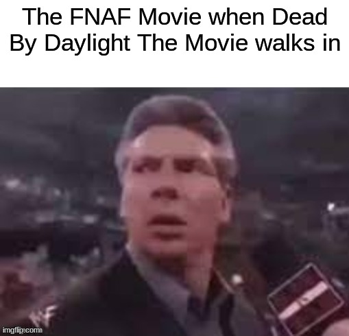 x when x walks in | The FNAF Movie when Dead By Daylight The Movie walks in | image tagged in x when x walks in,fnaf,dead by daylight | made w/ Imgflip meme maker