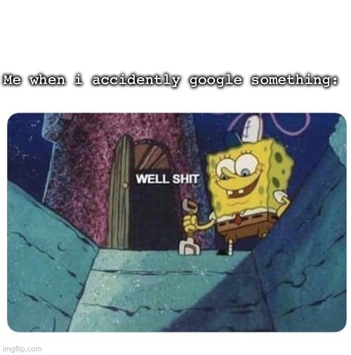 Ye | Me when i accidently google something: | image tagged in well shit spongebob edition | made w/ Imgflip meme maker