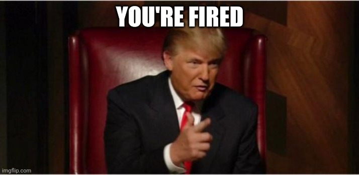 Trump | YOU'RE FIRED | image tagged in you're fired | made w/ Imgflip meme maker