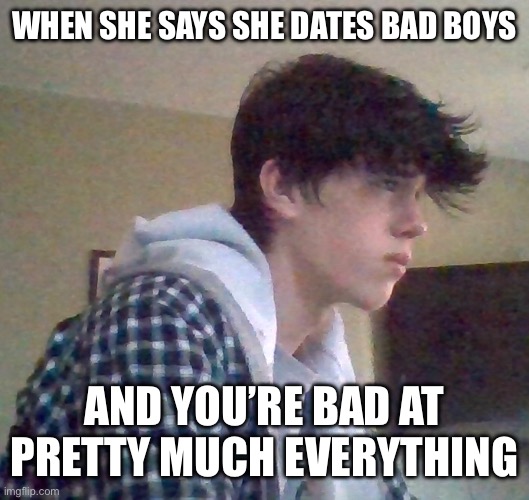 EJ OFFICIAL FACE | WHEN SHE SAYS SHE DATES BAD BOYS; AND YOU’RE BAD AT PRETTY MUCH EVERYTHING | image tagged in ej official face | made w/ Imgflip meme maker