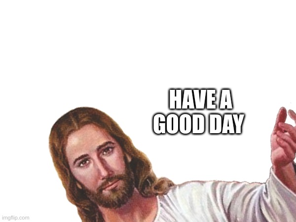 have a good day | HAVE A GOOD DAY | image tagged in jesus,love,you | made w/ Imgflip meme maker