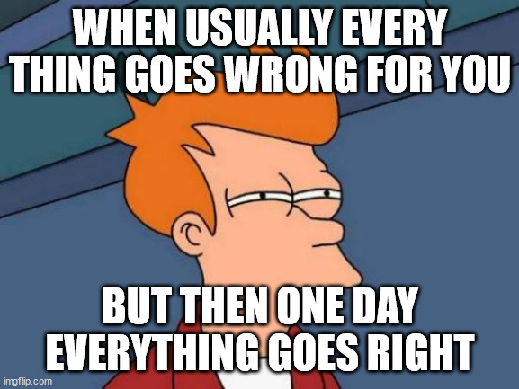 Futurama Fry Meme | WHEN USUALLY EVERY THING GOES WRONG FOR YOU; BUT THEN ONE DAY EVERYTHING GOES RIGHT | image tagged in memes,futurama fry | made w/ Imgflip meme maker