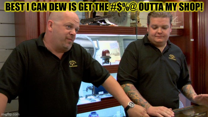Pawn Stars Best I Can Do | BEST I CAN DEW IS GET THE #$%@ OUTTA MY SHOP! | image tagged in pawn stars best i can do | made w/ Imgflip meme maker