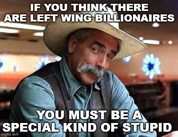 Sam Elliott The Big Lebowski | IF YOU THINK THERE ARE LEFT WING BILLIONAIRES; YOU MUST BE A SPECIAL KIND OF STUPID | image tagged in sam elliott the big lebowski | made w/ Imgflip meme maker
