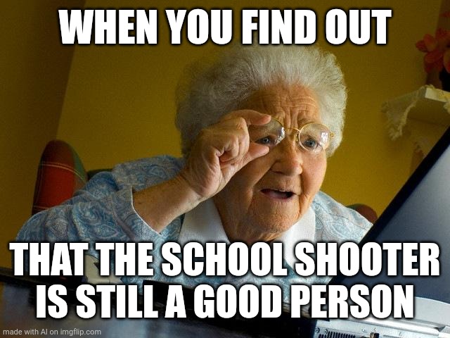 Grandma Finds The Internet | WHEN YOU FIND OUT; THAT THE SCHOOL SHOOTER IS STILL A GOOD PERSON | image tagged in memes,grandma finds the internet | made w/ Imgflip meme maker