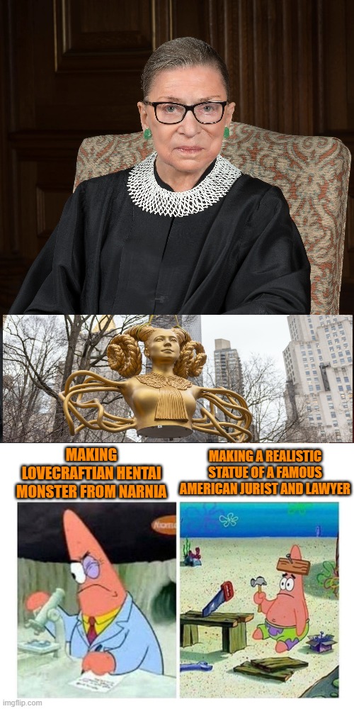 Nailed it! *sigh* Happy Women's History Month. Can't give the ladies a normal statue, gotta do something *weird* with it. | MAKING A REALISTIC STATUE OF A FAMOUS AMERICAN JURIST AND LAWYER; MAKING LOVECRAFTIAN HENTAI MONSTER FROM NARNIA | image tagged in patrick scientist vs nail,narnia,weird anime hentai furry,lovecraft,ruth bader ginsburg,statue | made w/ Imgflip meme maker
