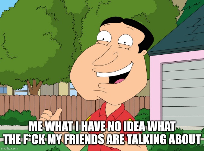 family guy | ME WHAT I HAVE NO IDEA WHAT THE F*CK MY FRIENDS ARE TALKING ABOUT | image tagged in quagmire family guy,fyp,family guy,lol so funny,funny memes | made w/ Imgflip meme maker