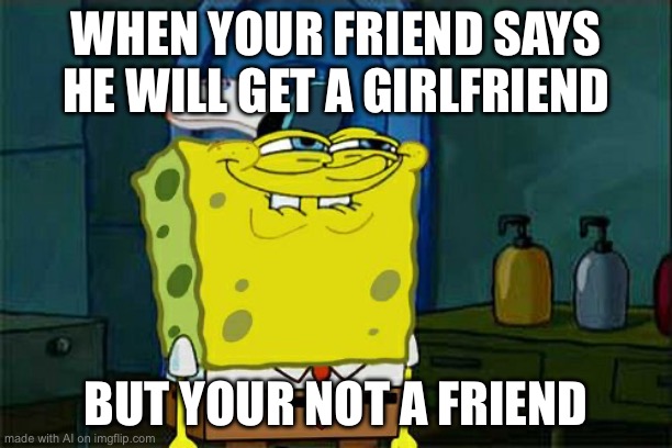 Don't You Squidward Meme | WHEN YOUR FRIEND SAYS HE WILL GET A GIRLFRIEND; BUT YOUR NOT A FRIEND | image tagged in memes,don't you squidward | made w/ Imgflip meme maker