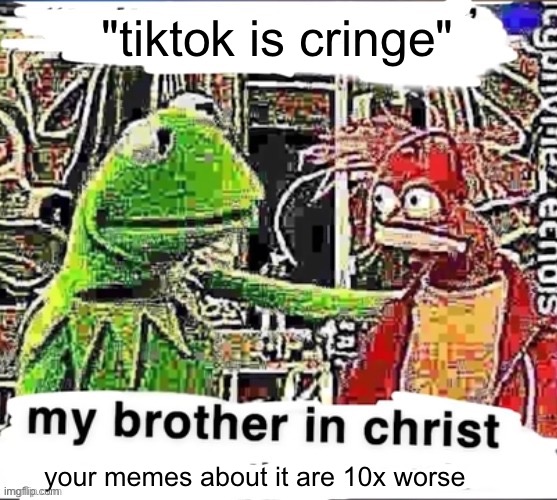My brother in Christ | "tiktok is cringe"; your memes about it are 10x worse | made w/ Imgflip meme maker