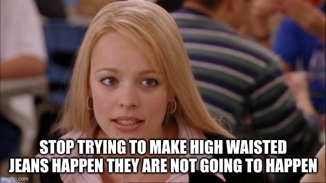 mean girls meme | STOP TRYING TO MAKE HIGH WAISTED JEANS HAPPEN THEY ARE NOT GOING TO HAPPEN | image tagged in memes,its not going to happen | made w/ Imgflip meme maker