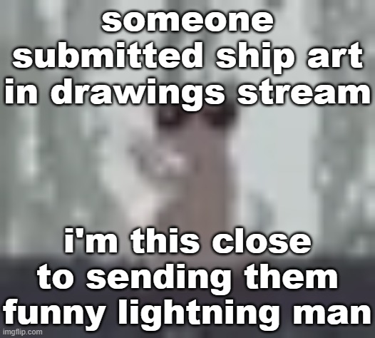 lunch | someone submitted ship art in drawings stream; i'm this close to sending them funny lightning man | image tagged in lunch | made w/ Imgflip meme maker