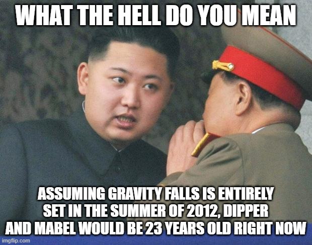 Hungry Kim Jong Un | WHAT THE HELL DO YOU MEAN; ASSUMING GRAVITY FALLS IS ENTIRELY SET IN THE SUMMER OF 2012, DIPPER AND MABEL WOULD BE 23 YEARS OLD RIGHT NOW | image tagged in hungry kim jong un | made w/ Imgflip meme maker