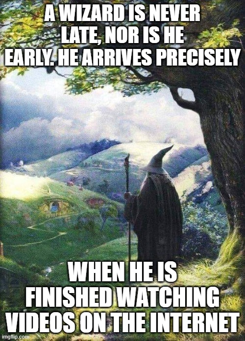 Wizard is Never Late When He is Finished Watching Videos on the Internet | A WIZARD IS NEVER LATE, NOR IS HE EARLY. HE ARRIVES PRECISELY; WHEN HE IS FINISHED WATCHING VIDEOS ON THE INTERNET | image tagged in gandalf,wizard,late,watching videos | made w/ Imgflip meme maker