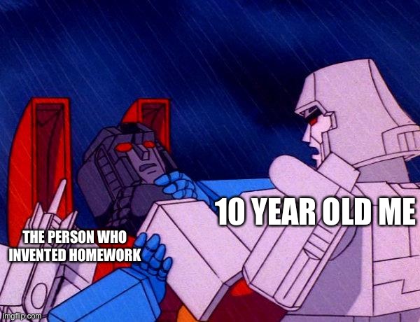 Transformers Megatron and Starscream | 10 YEAR OLD ME; THE PERSON WHO INVENTED HOMEWORK | image tagged in transformers megatron and starscream | made w/ Imgflip meme maker
