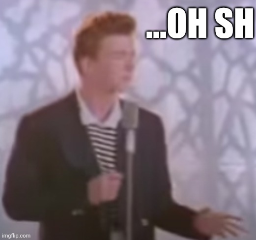 i'm sorry what? (rick astley) | ...OH SH | image tagged in i'm sorry what rick astley | made w/ Imgflip meme maker
