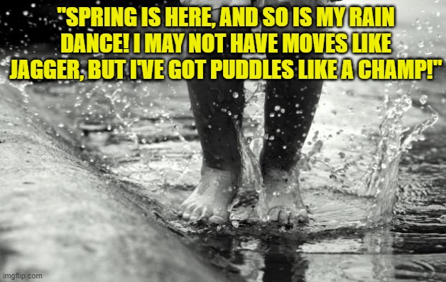 Dancing in the rain | "SPRING IS HERE, AND SO IS MY RAIN DANCE! I MAY NOT HAVE MOVES LIKE JAGGER, BUT I'VE GOT PUDDLES LIKE A CHAMP!" | image tagged in dancing in the rain | made w/ Imgflip meme maker