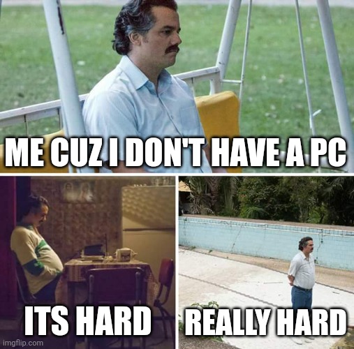 It's really sad | ME CUZ I DON'T HAVE A PC; ITS HARD; REALLY HARD | image tagged in memes,sad pablo escobar | made w/ Imgflip meme maker