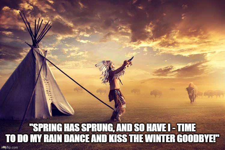 Rain Dance | "SPRING HAS SPRUNG, AND SO HAVE I - TIME TO DO MY RAIN DANCE AND KISS THE WINTER GOODBYE!" | image tagged in rain dance | made w/ Imgflip meme maker