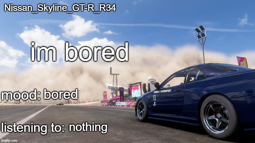 Nissan_Skyline_GT-R_R34's announcement template | im bored; bored; nothing | image tagged in nissan_skyline_gt-r_r34's announcement template | made w/ Imgflip meme maker