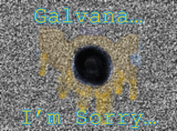 (new boss coming soon) | Galvana…; I’m Sorry… | image tagged in help,me,please | made w/ Imgflip meme maker