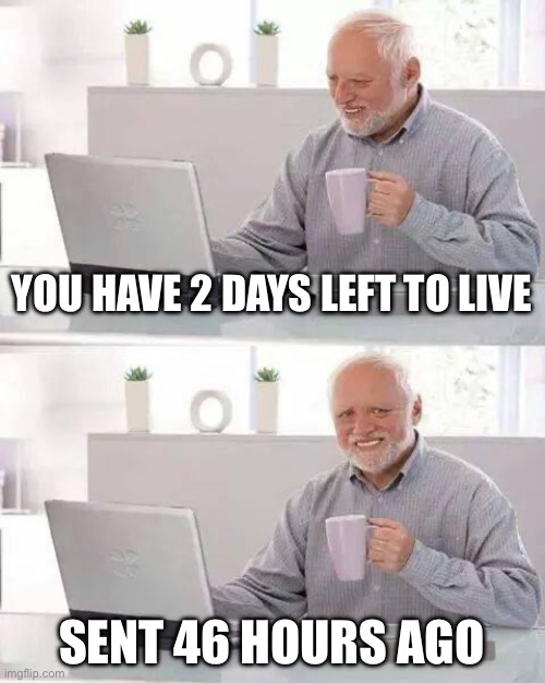 Hide the pain harold | YOU HAVE 2 DAYS LEFT TO LIVE; SENT 46 HOURS AGO | image tagged in memes,hide the pain harold,funny | made w/ Imgflip meme maker