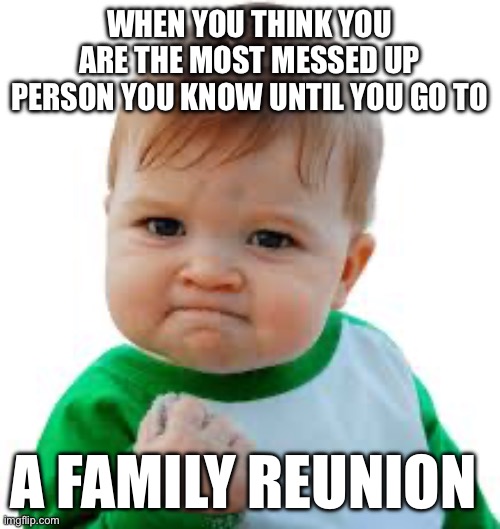 Family reunion joke | WHEN YOU THINK YOU ARE THE MOST MESSED UP PERSON YOU KNOW UNTIL YOU GO TO; A FAMILY REUNION | image tagged in funny memes,family reunion | made w/ Imgflip meme maker