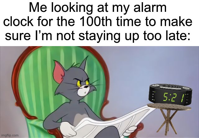 I know I’m not the only one | Me looking at my alarm clock for the 100th time to make sure I’m not staying up too late: | image tagged in tom cat reading a newspaper,memes,funny,alarm clock,idk what to put as the tags,comment  hi if you read this tag | made w/ Imgflip meme maker
