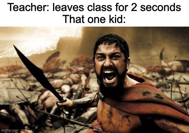 this is sparta | Teacher: leaves class for 2 seconds
That one kid: | image tagged in this is sparta,school,relatable,memes,funny memes,so true memes | made w/ Imgflip meme maker