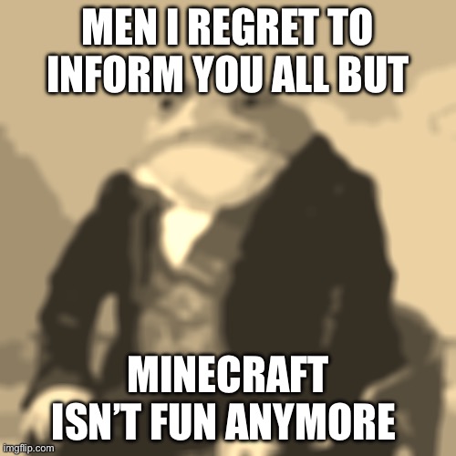 Announcement | MEN I REGRET TO INFORM YOU ALL BUT; MINECRAFT ISN’T FUN ANYMORE | image tagged in gentlemen it is with great pleasure to inform you that | made w/ Imgflip meme maker