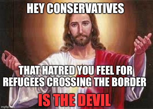 jesus | HEY CONSERVATIVES; THAT HATRED YOU FEEL FOR REFUGEES CROSSING THE BORDER; IS THE DEVIL | image tagged in jesus | made w/ Imgflip meme maker
