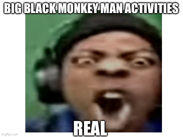 Big black monkey man activites | BIG BLACK MONKEY MAN ACTIVITIES; REAL | image tagged in ishowspeed,dumb,funny memes,funny,memes | made w/ Imgflip meme maker