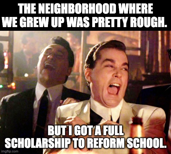 Rough neighborhood | THE NEIGHBORHOOD WHERE WE GREW UP WAS PRETTY ROUGH. BUT I GOT A FULL SCHOLARSHIP TO REFORM SCHOOL. | image tagged in memes,good fellas hilarious | made w/ Imgflip meme maker