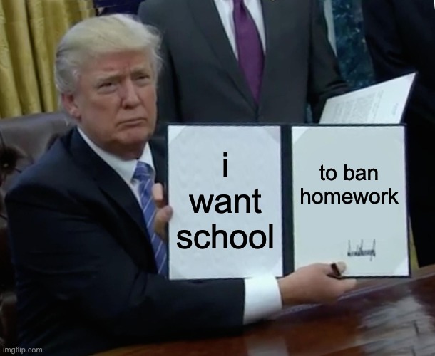 Trump Bill Signing Meme | i want school; to ban homework | image tagged in memes,trump bill signing | made w/ Imgflip meme maker