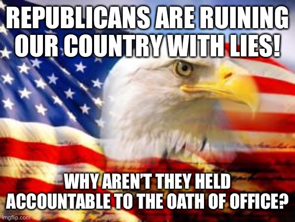 American Flag | REPUBLICANS ARE RUINING OUR COUNTRY WITH LIES! WHY AREN’T THEY HELD ACCOUNTABLE TO THE OATH OF OFFICE? | image tagged in american flag | made w/ Imgflip meme maker