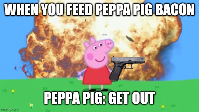 PSA: Don't give Peppa bacon or she will point a gun at you | WHEN YOU FEED PEPPA PIG BACON; PEPPA PIG: GET OUT | image tagged in epic peppa pig,memes,psa,peppa pig,bacon | made w/ Imgflip meme maker