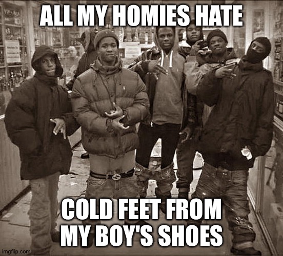 All My Homies Hate | ALL MY HOMIES HATE; COLD FEET FROM MY BOY'S SHOES | image tagged in all my homies hate | made w/ Imgflip meme maker